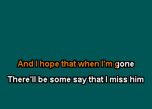 And I hope that when I'm gone

There'll be some say that I miss him