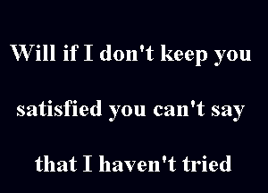 Will if I don't keep you

satisfied you can't say

that I haven't tried