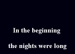 In the begmmng

the nights were long