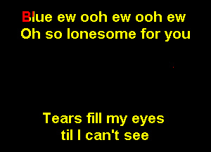 Blue ew ooh ew ooh ew
Oh so lonesome for you

Tears fill my eyes
til I can't see