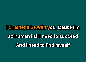 I'd rather it be with you, Cause I'm

so human I still need to succeed

And I need to find myself