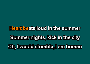 Heart beats loud in the summer

Summer nights, kick in the city

Oh, I would stumble, I am human