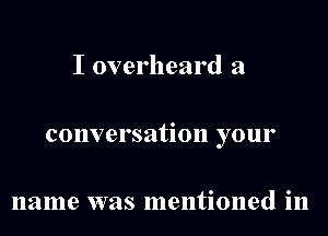 I overheard a
conversation your

name was mentioned in