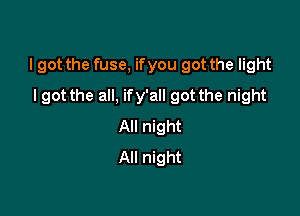 I got the fuse, ifyou got the light

I got the all, if y'all got the night
All night
All night
