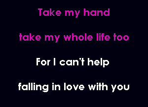 For I can't help

falling in love with you