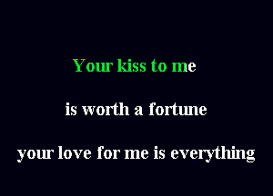 Your kiss to me
is worth a fortune

your love for me is everything