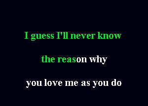 I guess I'll never know

the reason why

you love me as you do