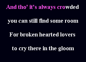 And 1110' it's always crowded
you can still fmd some room
For broken hearted lovers

to cry there in the gloom