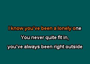 lknow you've been a lonely one

You never quite fit in,

you've always been right outside