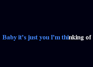 Baby it's just you I'm thinking of