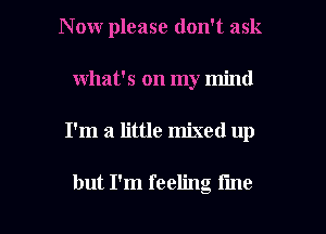 N 0w please don't ask
what's on my mind

I'm a little mixed up

but I'm feeling Hm I