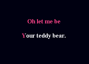 Oh let me be

Your teddy bear.