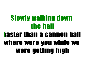 Slowly walking down
the hall
faster than a cannon Ila

where 138? Hill! while 138
WEN getting high