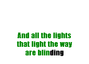 Hml all the lights
that light the way
are blinding