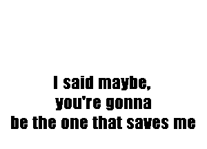 I said maybe.
UNITE gonna
I18 the one that SBHBS me
