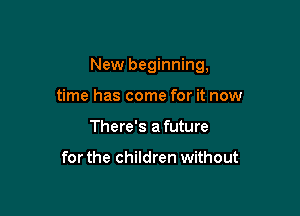 New beginning,

time has come for it now
There's afuture

for the children without