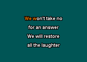 We won't take no
for an answer

We will restore

all the laughter