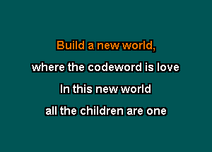 Build a new world,

where the codeword is love
In this new world

all the children are one