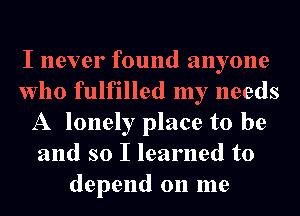 I never found anyone
who fulfilled my needs
A lonely place to be
and so I learned to
depend on me