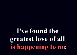 I've found the
greatest love of all
is happening to me