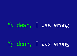 My dear, I was wrong

My dear, I was wrong