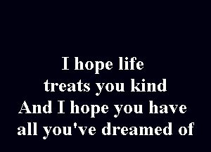 I hope life

treats you kind
And I hope you have
all you've dreamed of