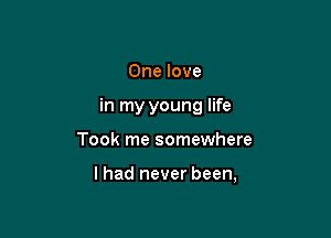 One love
in my young life

Took me somewhere

lhad never been,