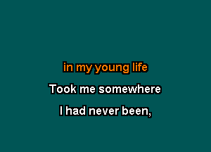 in my young life

Took me somewhere

lhad never been,