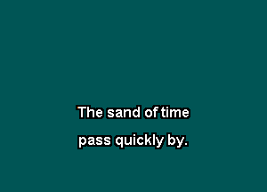 The sand oftime

pass quickly by.