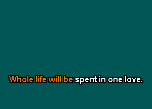 Whole life will be spent in one love.