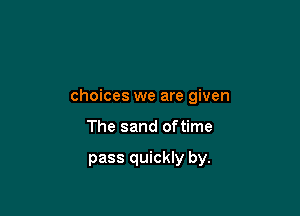 choices we are given

The sand oftime

pass quickly by.