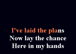 I've laid the plans
N ow lay the chance
Here in my hands