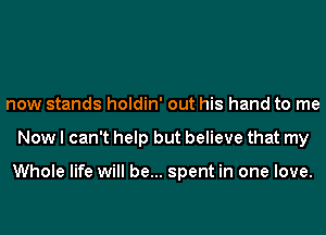 now stands holdin' out his hand to me
Now I can't help but believe that my

Whole life will be... spent in one love.
