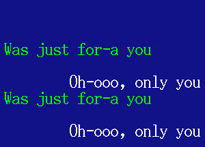 Was just for-a you

Oh-ooo, only you
Was just for-a you

Oh-ooo, only you