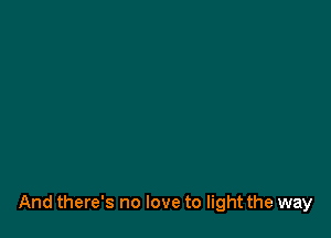 And there's no love to light the way