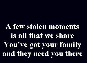 A few stolen moments
is all that we share
Y ou've got your family
and they need you there