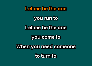 Let me be the one
you run to
Let me be the one

you come to

When you need someone

to turn to