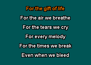 For the gift of life

For the air we breathe

For the tears we cry

For every melody
For the times we break

Even when we bleed