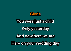 Gloria
You were just a child
Only yesterday

And now here we are

Here on your wedding day