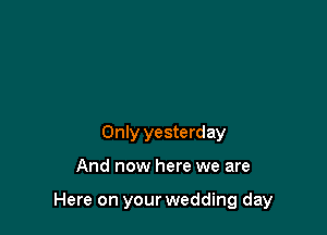 Only yesterday

And now here we are

Here on your wedding day