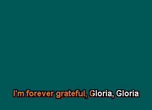 I'm forever grateful, Gloria, Gloria