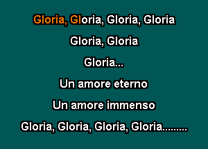 Gloria, Gloria, Gloria, Gloria
Gloria, Gloria
Gloria...

Un amore eterno

Un amore immenso

Gloria, Gloria, Gloria, Gloria .........