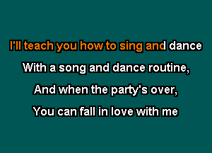 I'll teach you how to sing and dance
With a song and dance routine,
And when the patty's over,

You can fall in love with me