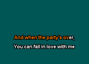 And when the party's over,

You can fall in love with me