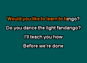 Would you like to learn to tango?

Do you dance the light fandango?

I'll teach you how

Before we're done