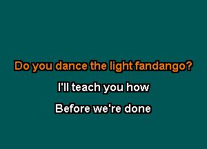 Do you dance the light fandango?

I'll teach you how

Before we're done
