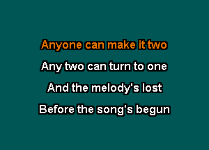 Anyone can make it two
Any two can turn to one

And the melody's lost

Before the song's begun
