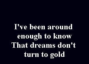 I've been around

enough to know
That dreams don't
turn to gold