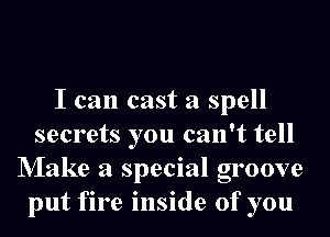 I can cast a spell
secrets you can't tell
NIake a special groove
put fire inside of you