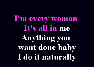 I'm every woman
It's all in me
Anything you

want done baby

I do it naturally